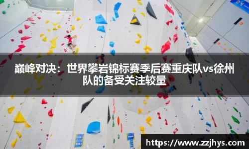 巅峰对决：世界攀岩锦标赛季后赛重庆队vs徐州队的备受关注较量