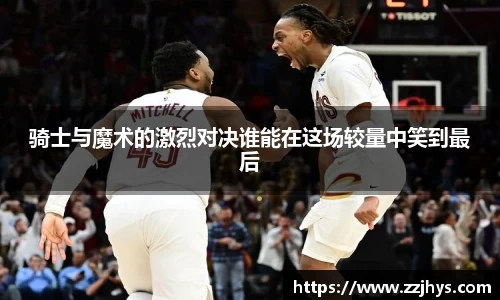 骑士与魔术的激烈对决谁能在这场较量中笑到最后