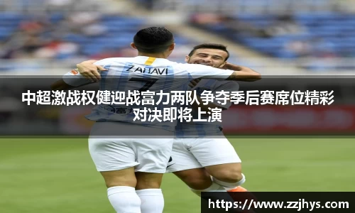 中超激战权健迎战富力两队争夺季后赛席位精彩对决即将上演